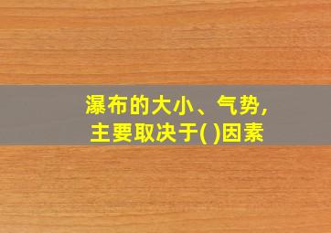 瀑布的大小、气势,主要取决于( )因素